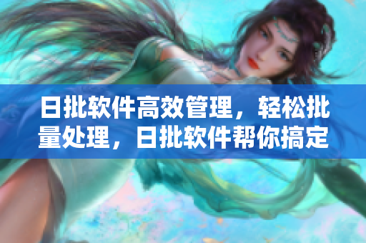 日批软件高效管理，轻松批量处理，日批软件帮你搞定