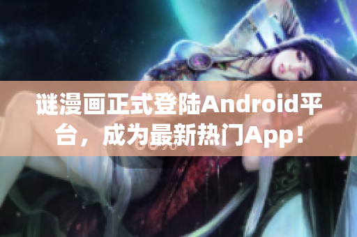 谜漫画正式登陆Android平台，成为最新热门App！
