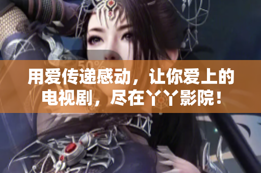 用爱传递感动，让你爱上的电视剧，尽在丫丫影院！
