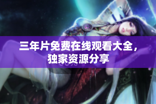 三年片免费在线观看大全，独家资源分享