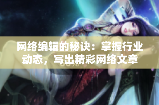 网络编辑的秘诀：掌握行业动态，写出精彩网络文章