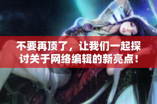 不要再顶了，让我们一起探讨关于网络编辑的新亮点！
