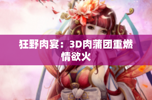 狂野肉宴：3D肉蒲团重燃情欲火