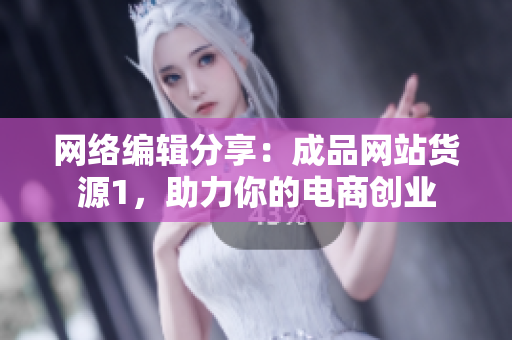 网络编辑分享：成品网站货源1，助力你的电商创业