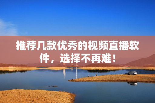 推荐几款优秀的视频直播软件，选择不再难！