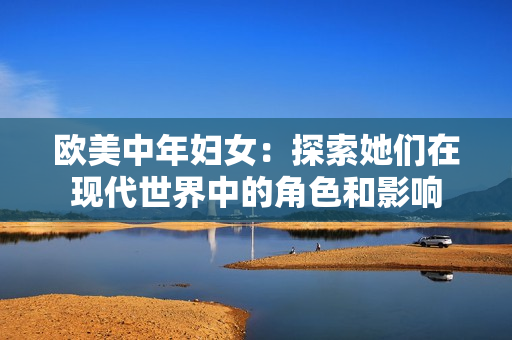 欧美中年妇女：探索她们在现代世界中的角色和影响