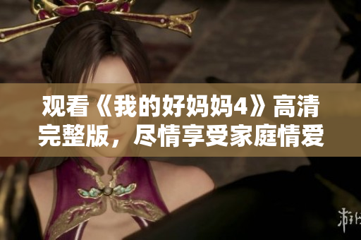 观看《我的好妈妈4》高清完整版，尽情享受家庭情爱的温暖