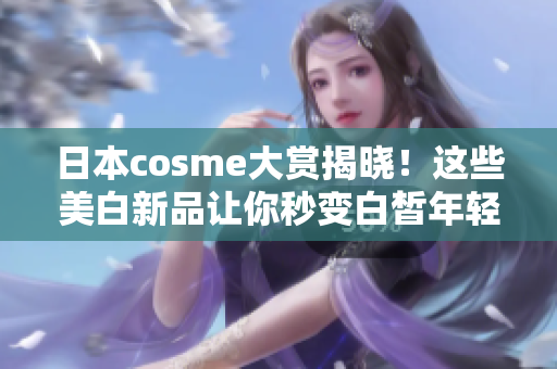 日本cosme大赏揭晓！这些美白新品让你秒变白皙年轻！