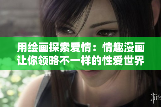 用绘画探索爱情：情趣漫画让你领略不一样的性爱世界