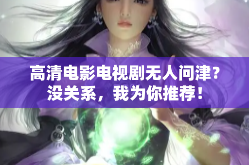 高清电影电视剧无人问津？没关系，我为你推荐！
