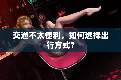 交通不太便利，如何选择出行方式？