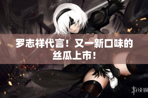 罗志祥代言！又一新口味的丝瓜上市！