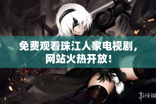 免费观看珠江人家电视剧，网站火热开放！