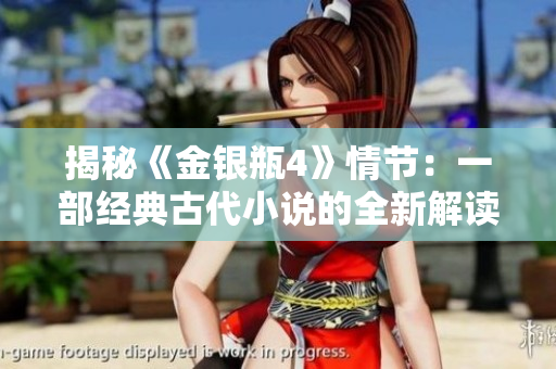揭秘《金银瓶4》情节：一部经典古代小说的全新解读