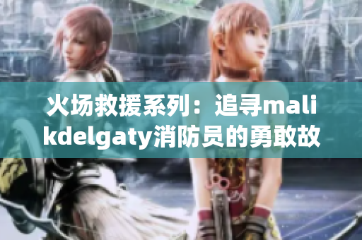 火场救援系列：追寻malikdelgaty消防员的勇敢故事