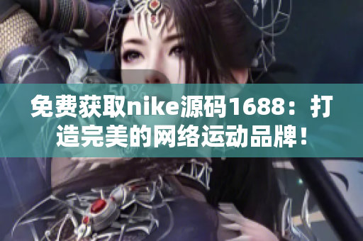 免费获取nike源码1688：打造完美的网络运动品牌！