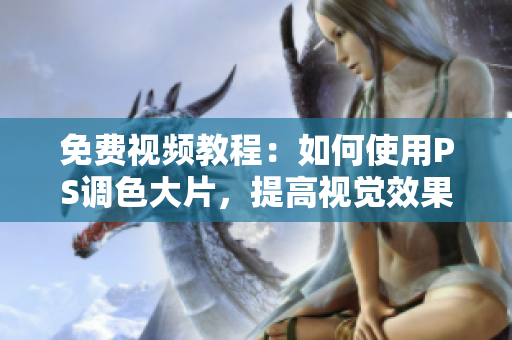 免费视频教程：如何使用PS调色大片，提高视觉效果