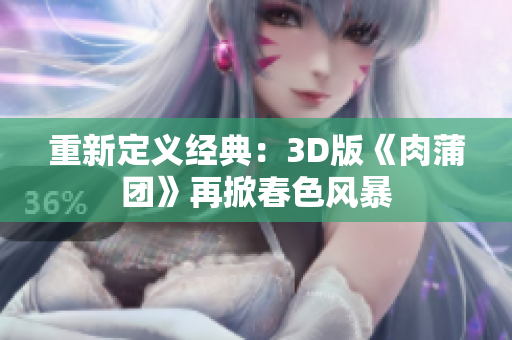重新定义经典：3D版《肉蒲团》再掀春色风暴