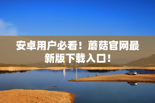 安卓用户必看！蘑菇官网最新版下载入口！