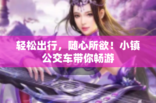 轻松出行，随心所欲！小镇公交车带你畅游