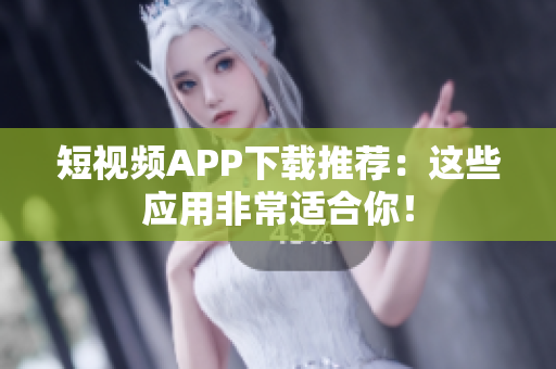 短视频APP下载推荐：这些应用非常适合你！