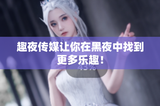 趣夜传媒让你在黑夜中找到更多乐趣！