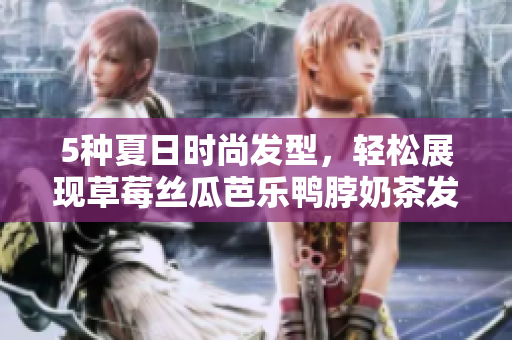 5种夏日时尚发型，轻松展现草莓丝瓜芭乐鸭脖奶茶发型