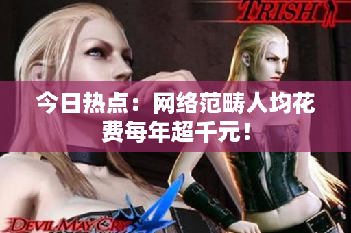 今日热点：网络范畴人均花费每年超千元！