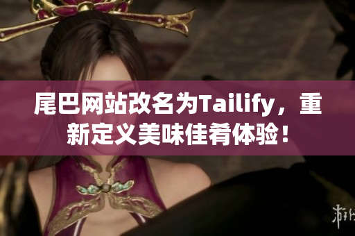 尾巴网站改名为Tailify，重新定义美味佳肴体验！