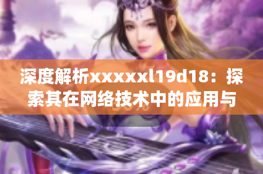 深度解析xxxxxl19d18：探索其在网络技术中的应用与发展)