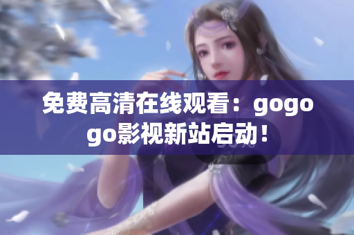 免费高清在线观看：gogogo影视新站启动！