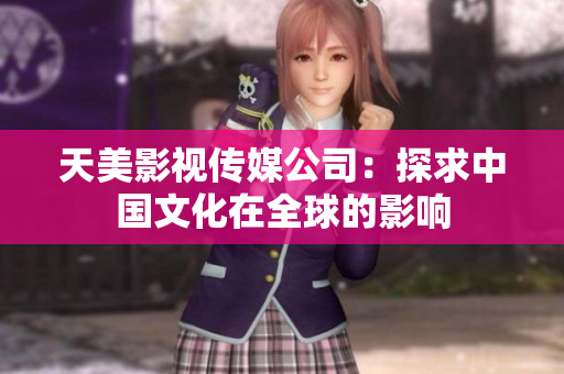 天美影视传媒公司：探求中国文化在全球的影响
