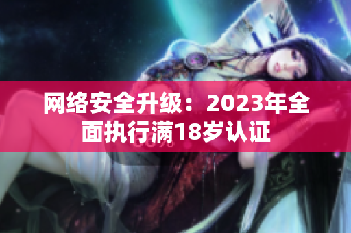 网络安全升级：2023年全面执行满18岁认证