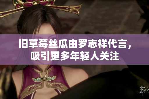 旧草莓丝瓜由罗志祥代言，吸引更多年轻人关注