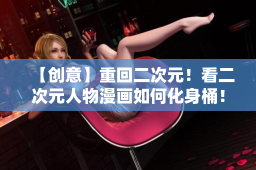 【创意】重回二次元！看二次元人物漫画如何化身桶！