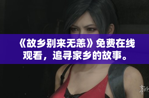 《故乡别来无恙》免费在线观看，追寻家乡的故事。
