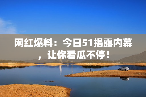 网红爆料：今日51揭露内幕，让你看瓜不停！