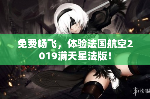 免费畅飞，体验法国航空2019满天星法版！