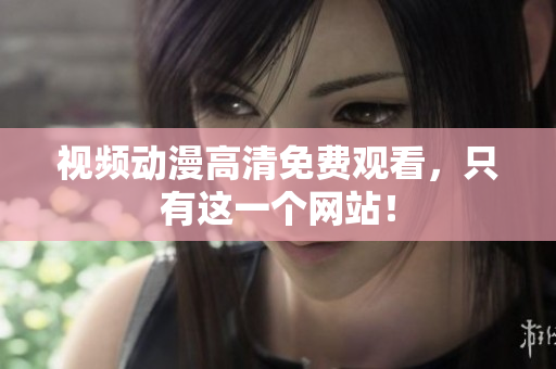 视频动漫高清免费观看，只有这一个网站！