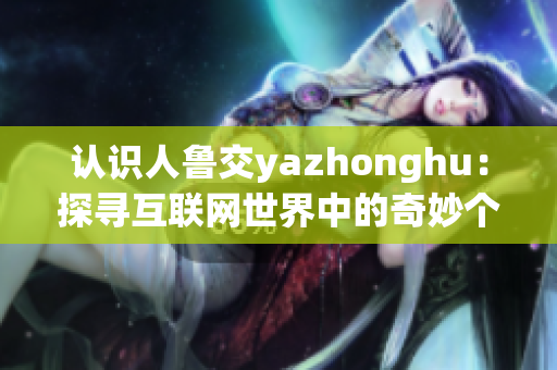 认识人鲁交yazhonghu：探寻互联网世界中的奇妙个体