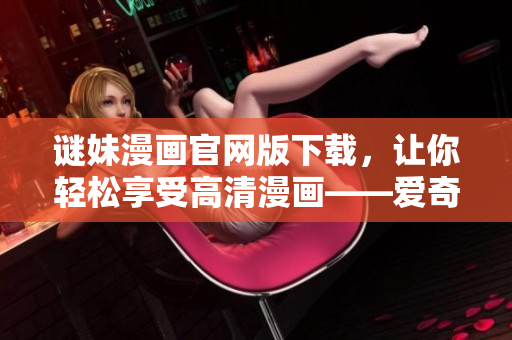 谜妹漫画官网版下载，让你轻松享受高清漫画——爱奇艺