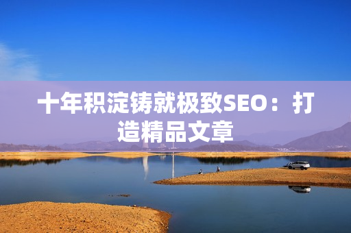 十年积淀铸就极致SEO：打造精品文章