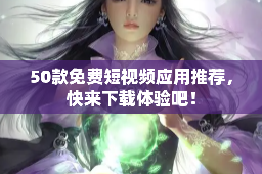 50款免费短视频应用推荐，快来下载体验吧！