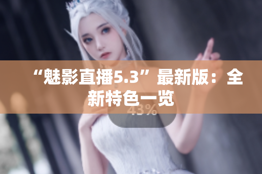 “魅影直播5.3”最新版：全新特色一览