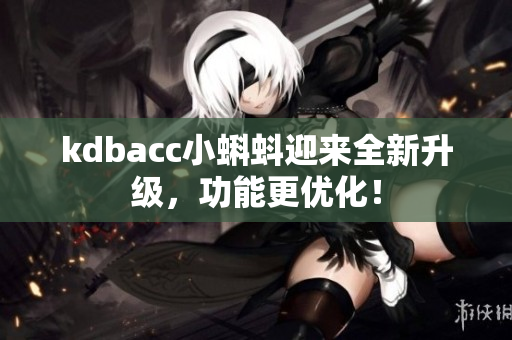 kdbacc小蝌蚪迎来全新升级，功能更优化！