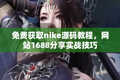 免费获取nike源码教程，网站1688分享实战技巧