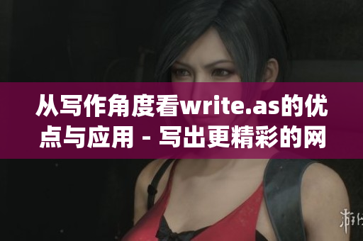 从写作角度看write.as的优点与应用 - 写出更精彩的网络文章)
