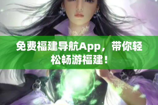 免费福建导航App，带你轻松畅游福建！
