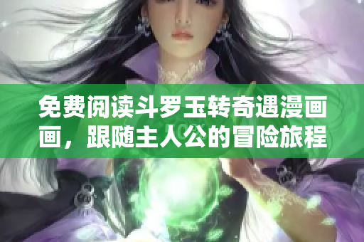 免费阅读斗罗玉转奇遇漫画画，跟随主人公的冒险旅程
