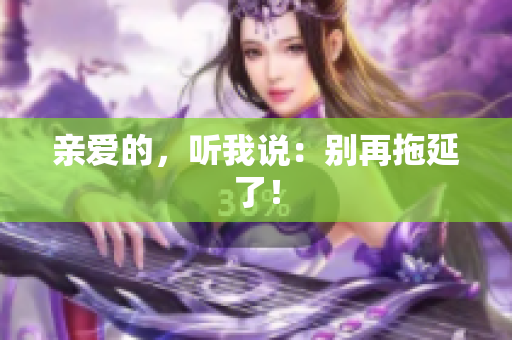亲爱的，听我说：别再拖延了！